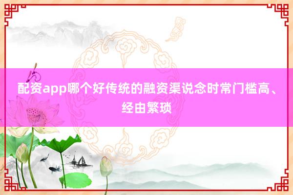 配资app哪个好传统的融资渠说念时常门槛高、经由繁琐