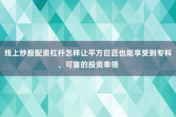 线上炒股配资杠杆怎样让平方巨匠也能享受到专科、可靠的投资率领