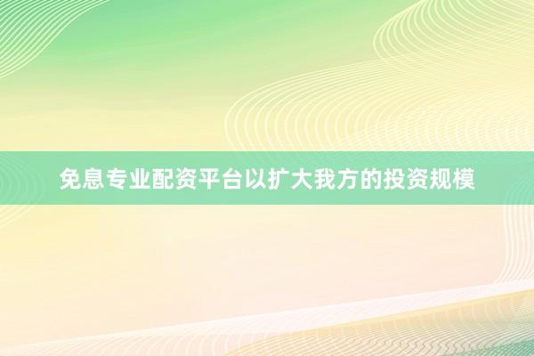 免息专业配资平台以扩大我方的投资规模