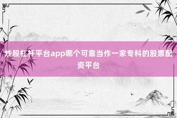 炒股杠杆平台app哪个可靠当作一家专科的股票配资平台