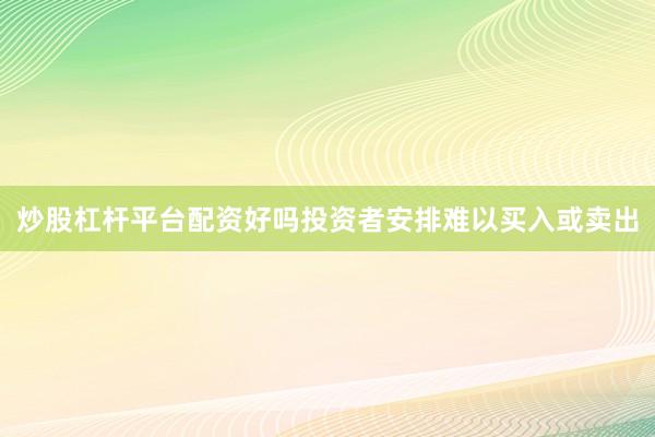 炒股杠杆平台配资好吗投资者安排难以买入或卖出
