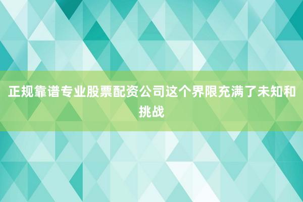 正规靠谱专业股票配资公司这个界限充满了未知和挑战