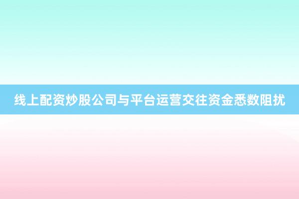线上配资炒股公司与平台运营交往资金悉数阻扰
