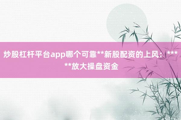 炒股杠杆平台app哪个可靠**新股配资的上风：*** **放大操盘资金
