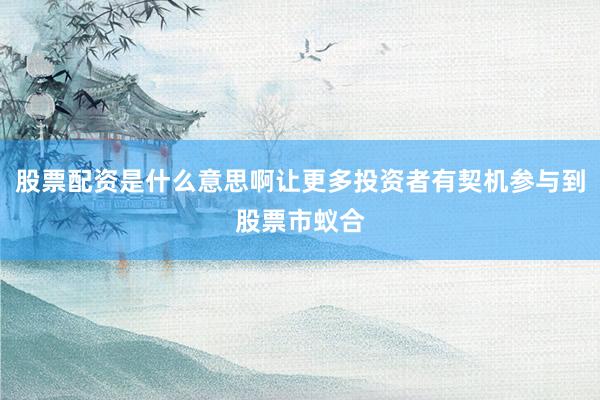 股票配资是什么意思啊让更多投资者有契机参与到股票市蚁合