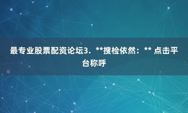 最专业股票配资论坛3.  **搜检依然：** 点击平台称呼