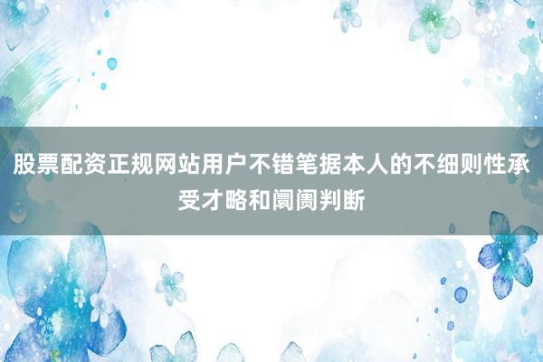 股票配资正规网站用户不错笔据本人的不细则性承受才略和阛阓判断