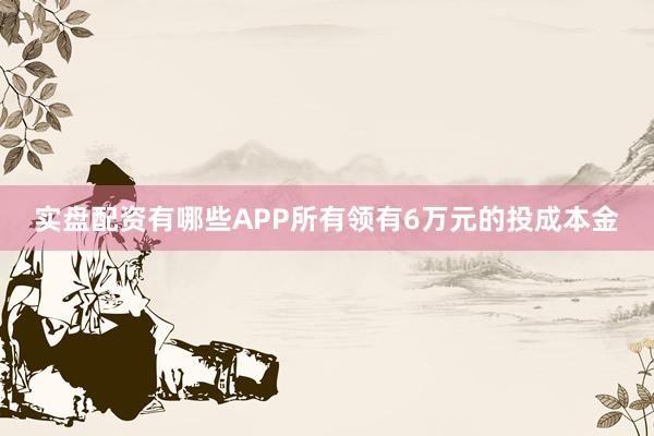 实盘配资有哪些APP所有领有6万元的投成本金