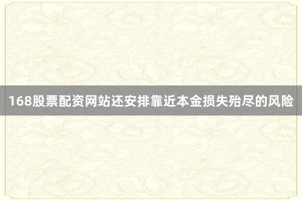 168股票配资网站还安排靠近本金损失殆尽的风险