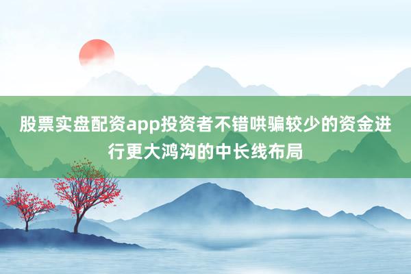股票实盘配资app投资者不错哄骗较少的资金进行更大鸿沟的中长线布局