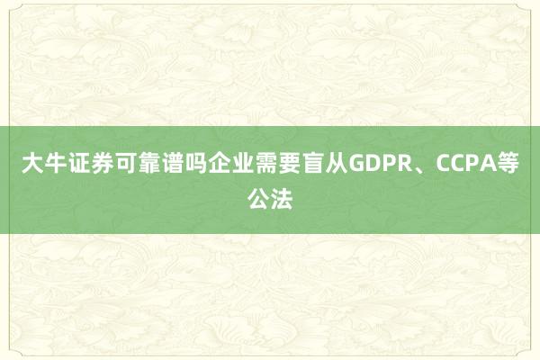 大牛证券可靠谱吗企业需要盲从GDPR、CCPA等公法
