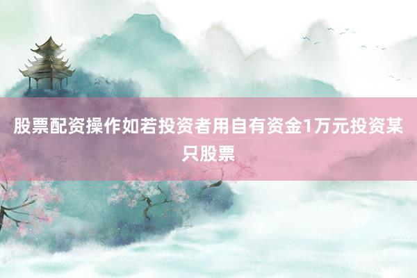 股票配资操作如若投资者用自有资金1万元投资某只股票