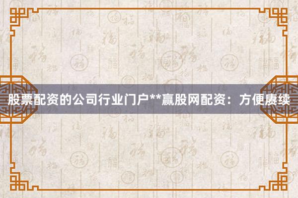 股票配资的公司行业门户**赢股网配资：方便赓续