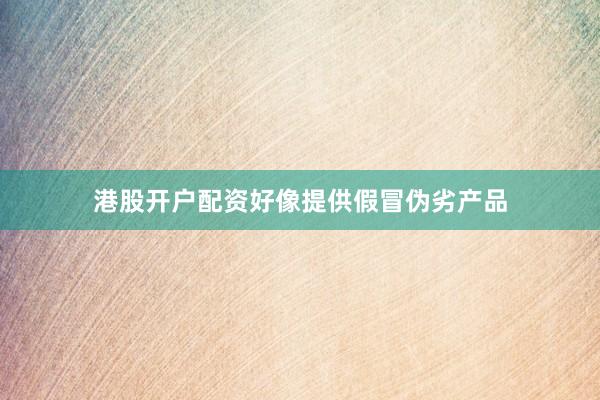 港股开户配资好像提供假冒伪劣产品