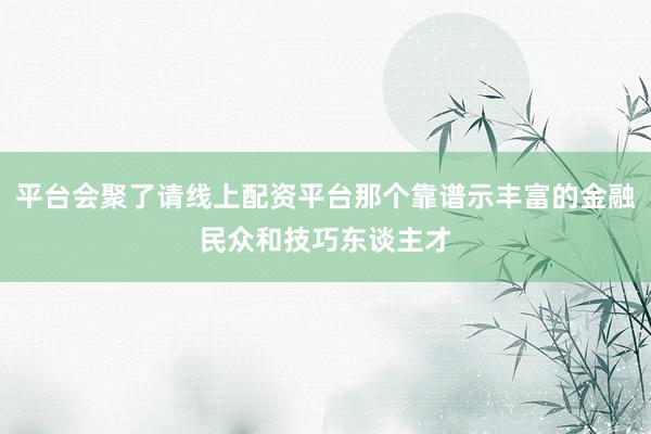 平台会聚了请线上配资平台那个靠谱示丰富的金融民众和技巧东谈主才