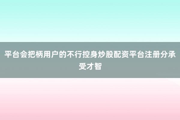 平台会把柄用户的不行控身炒股配资平台注册分承受才智