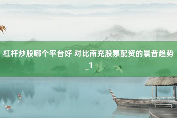 杠杆炒股哪个平台好 对比南充股票配资的曩昔趋势_1