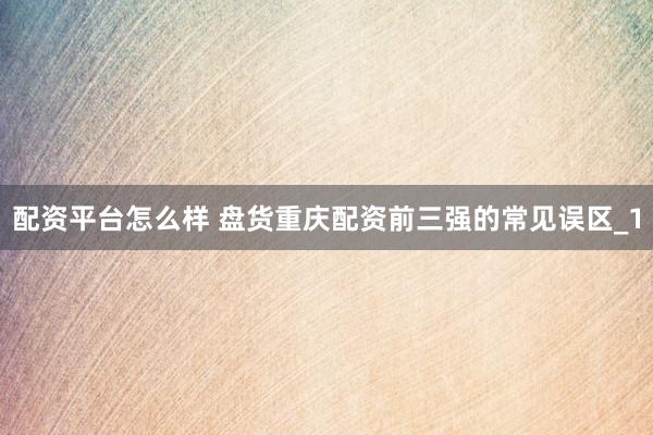 配资平台怎么样 盘货重庆配资前三强的常见误区_1