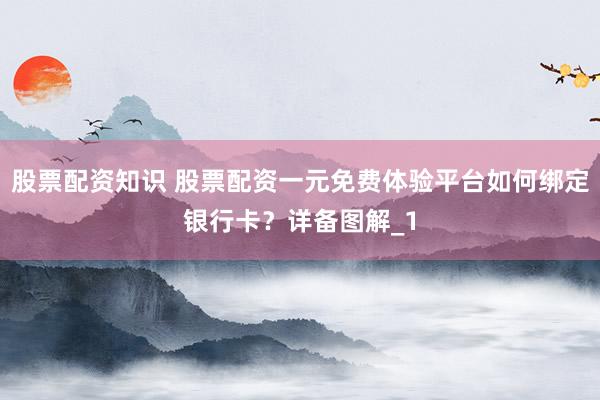 股票配资知识 股票配资一元免费体验平台如何绑定银行卡？详备图解_1