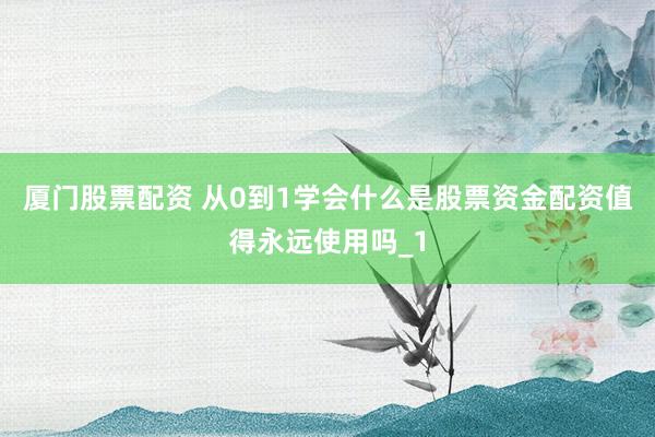 厦门股票配资 从0到1学会什么是股票资金配资值得永远使用吗_1
