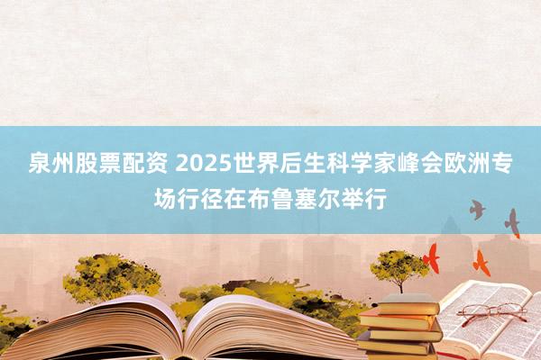 泉州股票配资 2025世界后生科学家峰会欧洲专场行径在布鲁塞尔举行