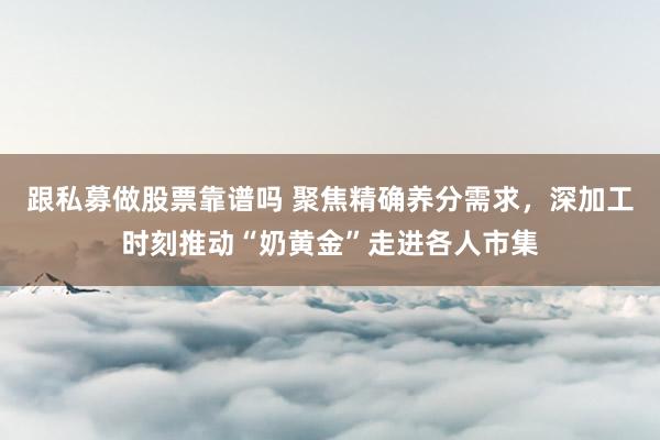 跟私募做股票靠谱吗 聚焦精确养分需求，深加工时刻推动“奶黄金”走进各人市集