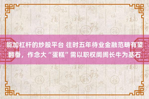 能加杠杆的炒股平台 往时五年待业金融范畴有望翻番，作念大“蛋糕”需以职权阛阓长牛为基石