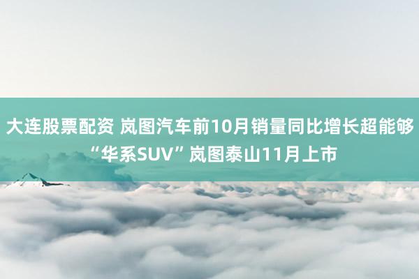大连股票配资 岚图汽车前10月销量同比增长超能够 “华系SUV”岚图泰山11月上市
