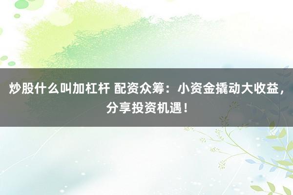 炒股什么叫加杠杆 配资众筹：小资金撬动大收益，分享投资机遇！
