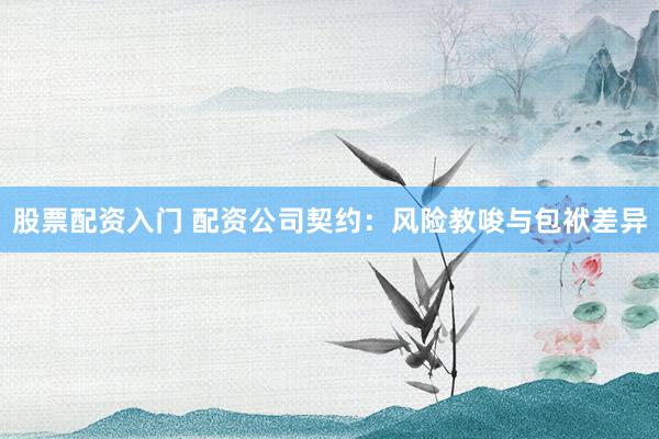股票配资入门 配资公司契约：风险教唆与包袱差异
