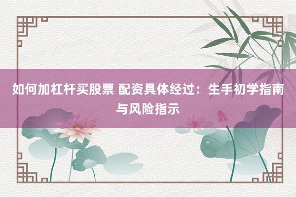 如何加杠杆买股票 配资具体经过：生手初学指南与风险指示