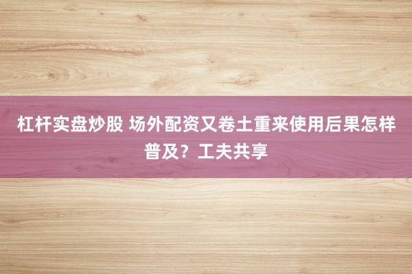 杠杆实盘炒股 场外配资又卷土重来使用后果怎样普及？工夫共享