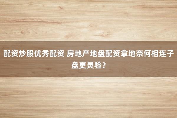 配资炒股优秀配资 房地产地盘配资拿地奈何相连子盘更灵验？