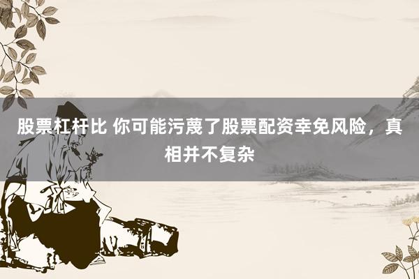 股票杠杆比 你可能污蔑了股票配资幸免风险，真相并不复杂