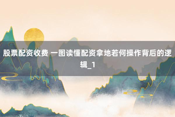股票配资收费 一图读懂配资拿地若何操作背后的逻辑_1