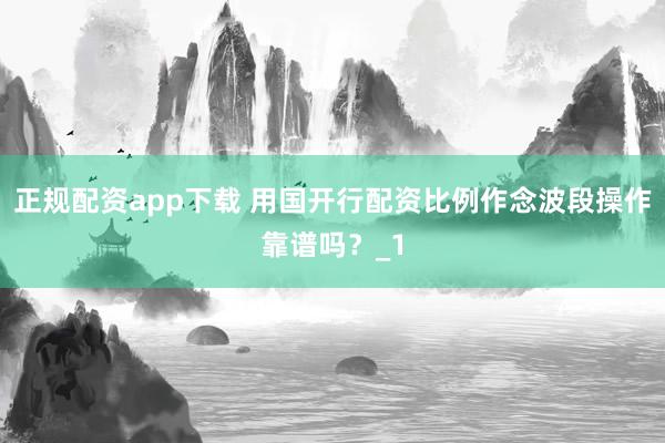 正规配资app下载 用国开行配资比例作念波段操作靠谱吗？_1