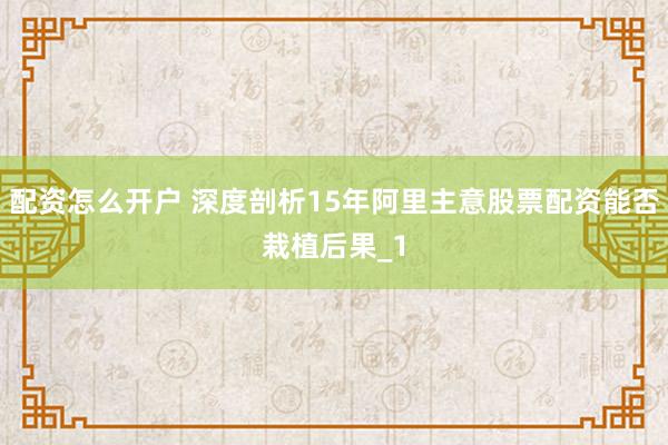 配资怎么开户 深度剖析15年阿里主意股票配资能否栽植后果_1