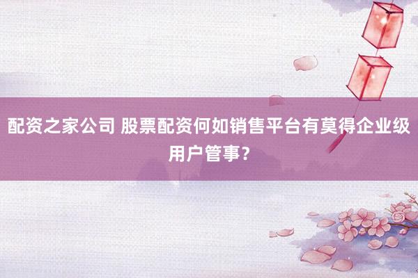配资之家公司 股票配资何如销售平台有莫得企业级用户管事？