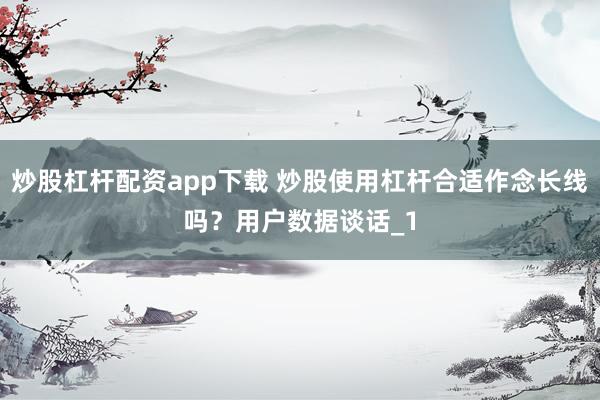 炒股杠杆配资app下载 炒股使用杠杆合适作念长线吗？用户数据谈话_1