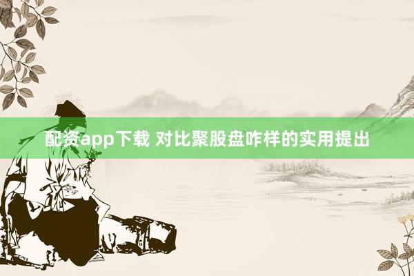 配资app下载 对比聚股盘咋样的实用提出