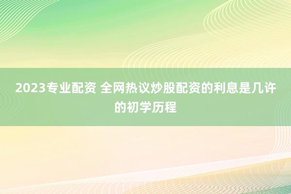 2023专业配资 全网热议炒股配资的利息是几许的初学历程