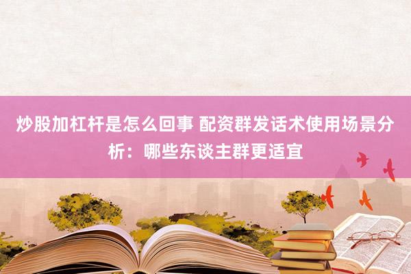 炒股加杠杆是怎么回事 配资群发话术使用场景分析:哪些东谈主群更适宜