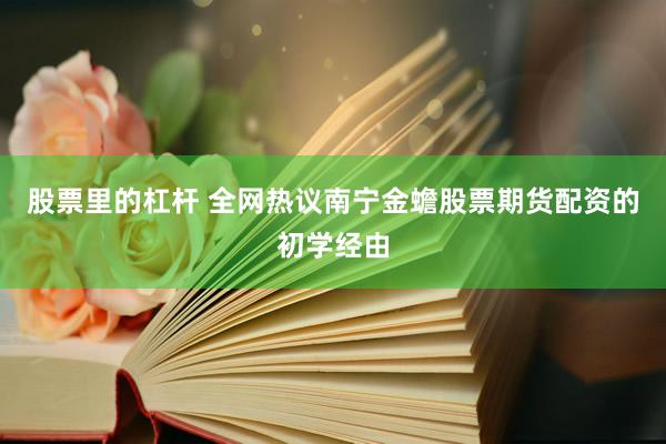 股票里的杠杆 全网热议南宁金蟾股票期货配资的初学经由