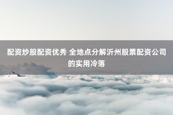 配资炒股配资优秀 全地点分解沂州股票配资公司的实用冷落