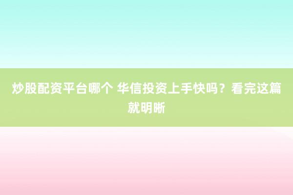 炒股配资平台哪个 华信投资上手快吗？看完这篇就明晰