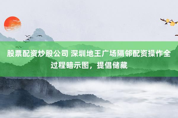 股票配资炒股公司 深圳地王广场隔邻配资操作全过程暗示图，提倡储藏