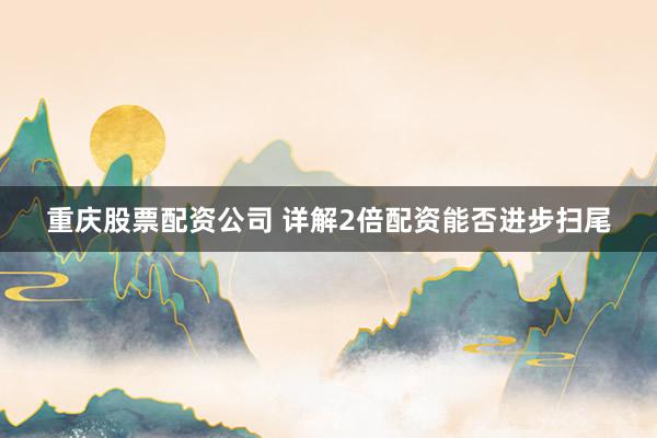 重庆股票配资公司 详解2倍配资能否进步扫尾