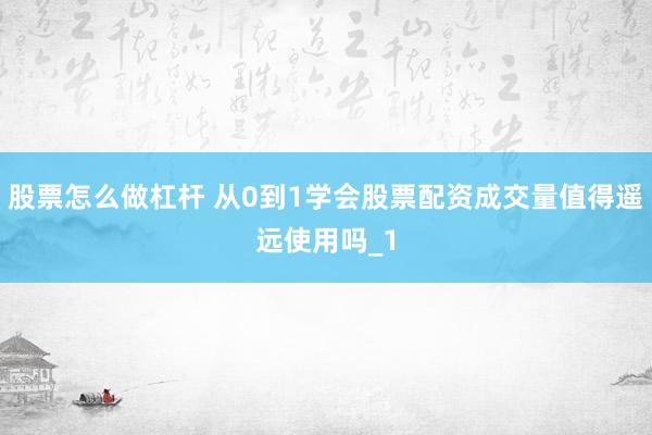 股票怎么做杠杆 从0到1学会股票配资成交量值得遥远使用吗_1