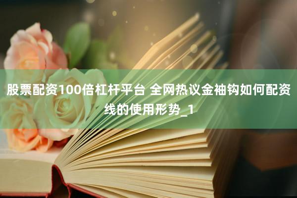 股票配资100倍杠杆平台 全网热议金袖钩如何配资线的使用形势_1