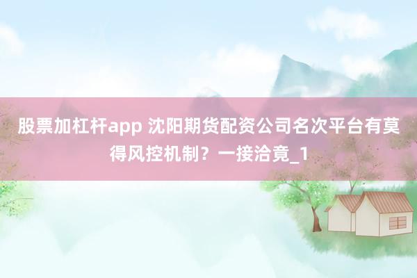 股票加杠杆app 沈阳期货配资公司名次平台有莫得风控机制？一接洽竟_1